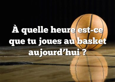 À quelle heure est-ce que tu joues au basket aujourd’hui ?